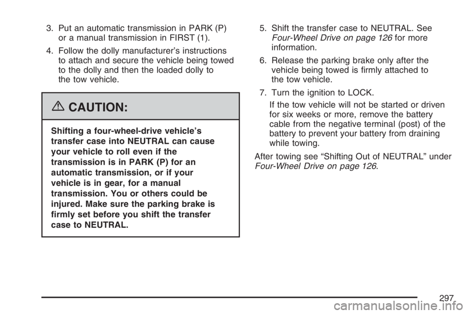 GMC CANYON 2007 Owners Manual 3. Put an automatic transmission in PARK (P)
or a manual transmission in FIRST (1).
4. Follow the dolly manufacturer’s instructions
to attach and secure the vehicle being towed
to the dolly and then GMC CANYON 2007 Owners Manual 3. Put an automatic transmission in PARK (P)
or a manual transmission in FIRST (1).
4. Follow the dolly manufacturer’s instructions
to attach and secure the vehicle being towed
to the dolly and then