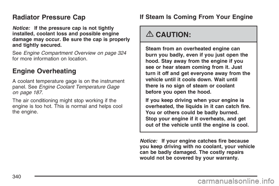 GMC CANYON 2007  Owners Manual Radiator Pressure Cap
Notice:If the pressure cap is not tightly
installed, coolant loss and possible engine
damage may occur. Be sure the cap is properly
and tightly secured.
SeeEngine Compartment Ove