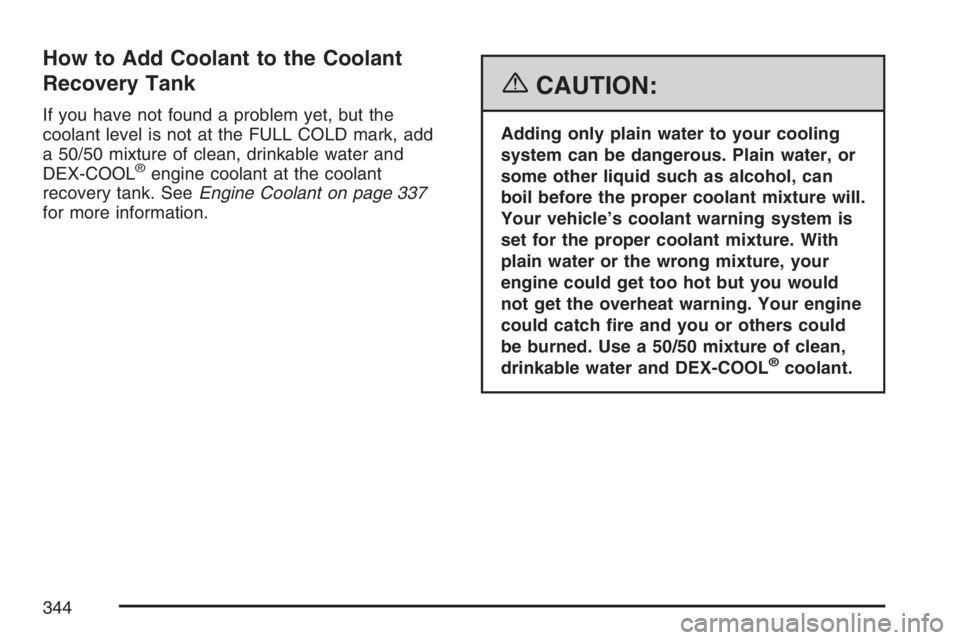 GMC CANYON 2007 Owners Manual How to Add Coolant to the Coolant
Recovery Tank
If you have not found a problem yet, but the
coolant level is not at the FULL COLD mark, add
a 50/50 mixture of clean, drinkable water and
DEX-COOL
®en GMC CANYON 2007 Owners Manual How to Add Coolant to the Coolant
Recovery Tank
If you have not found a problem yet, but the
coolant level is not at the FULL COLD mark, add
a 50/50 mixture of clean, drinkable water and
DEX-COOL
®en