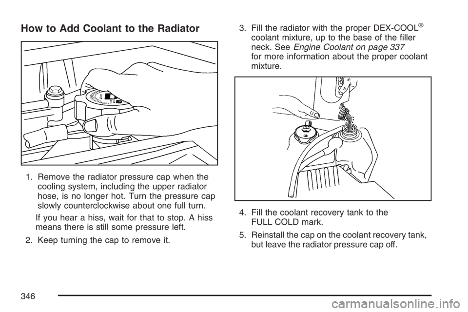 GMC CANYON 2007 Owners Manual How to Add Coolant to the Radiator
1. Remove the radiator pressure cap when the
cooling system, including the upper radiator
hose, is no longer hot. Turn the pressure cap
slowly counterclockwise about GMC CANYON 2007 Owners Manual How to Add Coolant to the Radiator
1. Remove the radiator pressure cap when the
cooling system, including the upper radiator
hose, is no longer hot. Turn the pressure cap
slowly counterclockwise about
