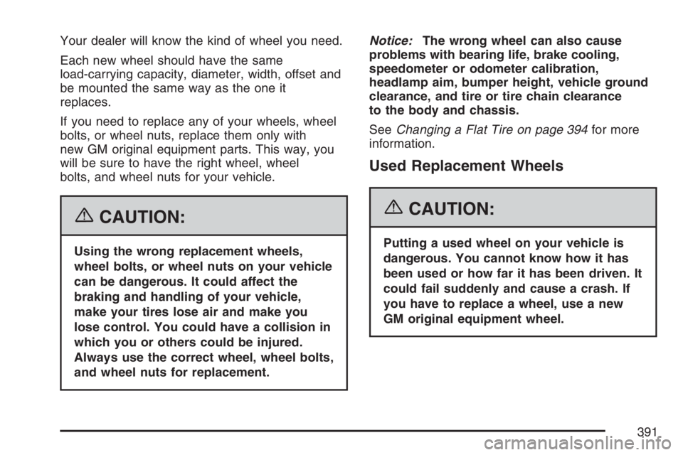 GMC CANYON 2007 Owners Manual Your dealer will know the kind of wheel you need.
Each new wheel should have the same
load-carrying capacity, diameter, width, offset and
be mounted the same way as the one it
replaces.
If you need to GMC CANYON 2007 Owners Manual Your dealer will know the kind of wheel you need.
Each new wheel should have the same
load-carrying capacity, diameter, width, offset and
be mounted the same way as the one it
replaces.
If you need to