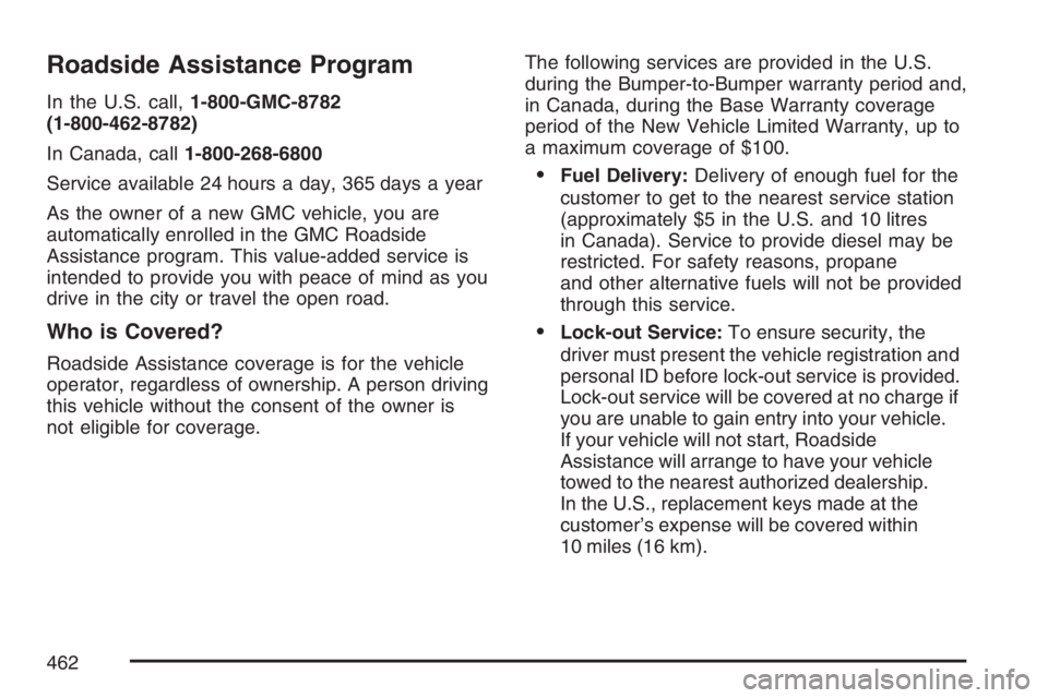 GMC CANYON 2007 Owners Manual Roadside Assistance Program
In the U.S. call,1-800-GMC-8782
(1-800-462-8782)
In Canada, call1-800-268-6800
Service available 24 hours a day, 365 days a year
As the owner of a new GMC vehicle, you are
GMC CANYON 2007 Owners Manual Roadside Assistance Program
In the U.S. call,1-800-GMC-8782
(1-800-462-8782)
In Canada, call1-800-268-6800
Service available 24 hours a day, 365 days a year
As the owner of a new GMC vehicle, you are