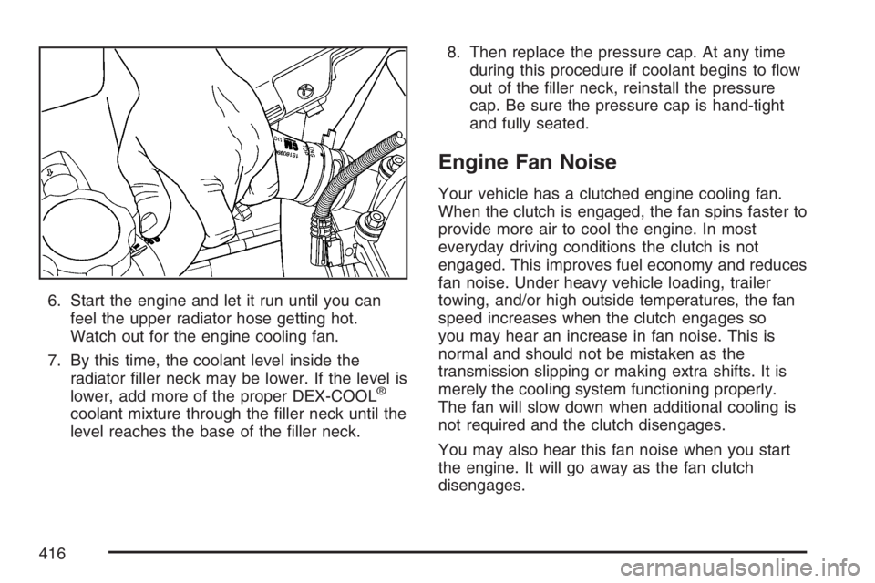 GMC ENVOY 2007 Owners Guide 6. Start the engine and let it run until you can
feel the upper radiator hose getting hot.
Watch out for the engine cooling fan.
7. By this time, the coolant level inside the
radiator �ller neck may b
