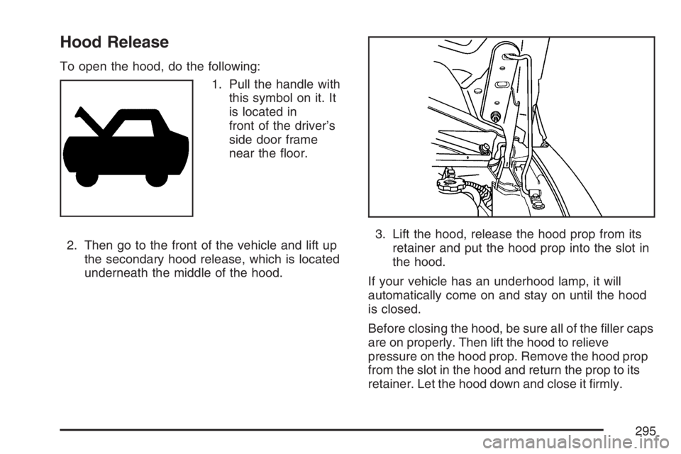 GMC SAVANA 2007  Owners Manual Hood Release
To open the hood, do the following:
1. Pull the handle with
this symbol on it. It
is located in
front of the driver’s
side door frame
near the ﬂoor.
2. Then go to the front of the veh