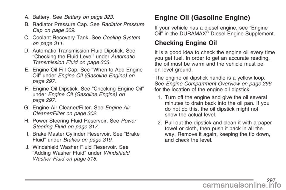 GMC SAVANA 2007  Owners Manual A. Battery. SeeBattery on page 323.
B. Radiator Pressure Cap. SeeRadiator Pressure
Cap on page 309.
C. Coolant Recovery Tank. SeeCooling System
on page 311.
D. Automatic Transmission Fluid Dipstick. S