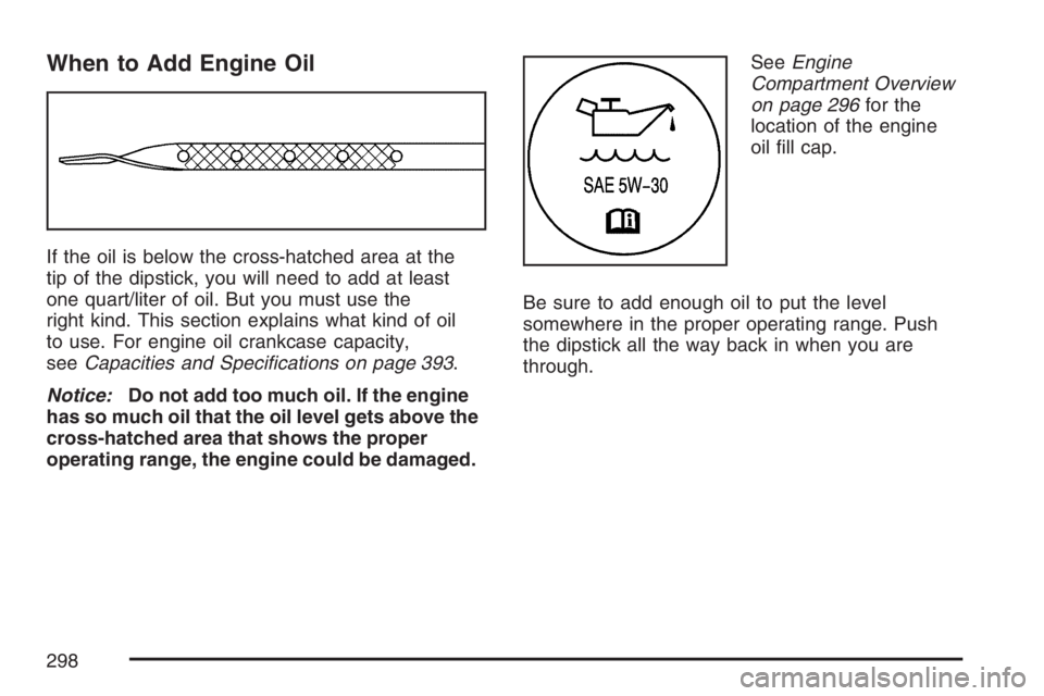 GMC SAVANA 2007  Owners Manual When to Add Engine Oil
If the oil is below the cross-hatched area at the
tip of the dipstick, you will need to add at least
one quart/liter of oil. But you must use the
right kind. This section explai