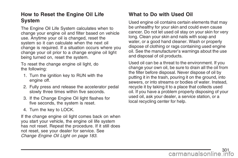 GMC SAVANA 2007 Owners Manual How to Reset the Engine Oil Life
System
The Engine Oil Life System calculates when to
change your engine oil and filter based on vehicle
use. Anytime your oil is changed, reset the
system so it can c GMC SAVANA 2007 Owners Manual How to Reset the Engine Oil Life
System
The Engine Oil Life System calculates when to
change your engine oil and filter based on vehicle
use. Anytime your oil is changed, reset the
system so it can c