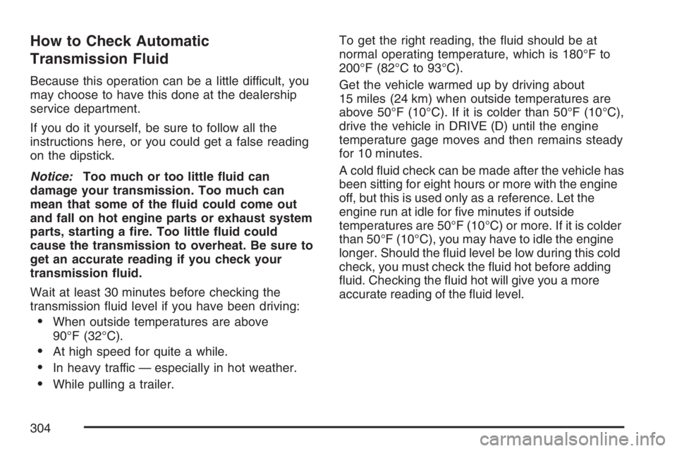 GMC SAVANA 2007 Owners Manual How to Check Automatic
Transmission Fluid
Because this operation can be a little difficult, you
may choose to have this done at the dealership
service department.
If you do it yourself, be sure to fol GMC SAVANA 2007 Owners Manual How to Check Automatic
Transmission Fluid
Because this operation can be a little difficult, you
may choose to have this done at the dealership
service department.
If you do it yourself, be sure to fol