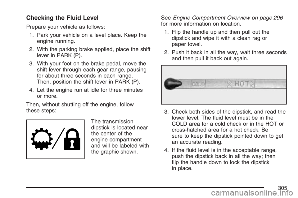 GMC SAVANA 2007 Owners Manual Checking the Fluid Level
Prepare your vehicle as follows:
1. Park your vehicle on a level place. Keep the
engine running.
2. With the parking brake applied, place the shift
lever in PARK (P).
3. With GMC SAVANA 2007 Owners Manual Checking the Fluid Level
Prepare your vehicle as follows:
1. Park your vehicle on a level place. Keep the
engine running.
2. With the parking brake applied, place the shift
lever in PARK (P).
3. With