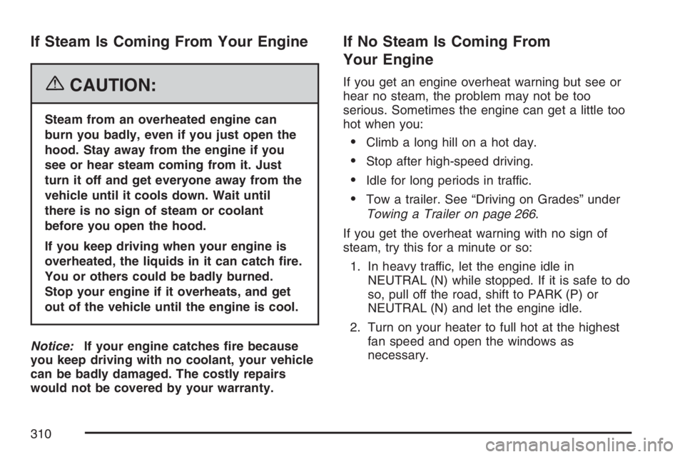 GMC SAVANA 2007 Owners Manual If Steam Is Coming From Your Engine
{CAUTION:
Steam from an overheated engine can
burn you badly, even if you just open the
hood. Stay away from the engine if you
see or hear steam coming from it. Jus GMC SAVANA 2007 Owners Manual If Steam Is Coming From Your Engine
{CAUTION:
Steam from an overheated engine can
burn you badly, even if you just open the
hood. Stay away from the engine if you
see or hear steam coming from it. Jus