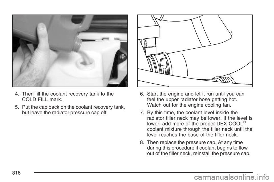 GMC SAVANA 2007 Owners Manual 4. Then fill the coolant recovery tank to the
COLD FILL mark.
5. Put the cap back on the coolant recovery tank,
but leave the radiator pressure cap off.6. Start the engine and let it run until you ca GMC SAVANA 2007 Owners Manual 4. Then fill the coolant recovery tank to the
COLD FILL mark.
5. Put the cap back on the coolant recovery tank,
but leave the radiator pressure cap off.6. Start the engine and let it run until you ca