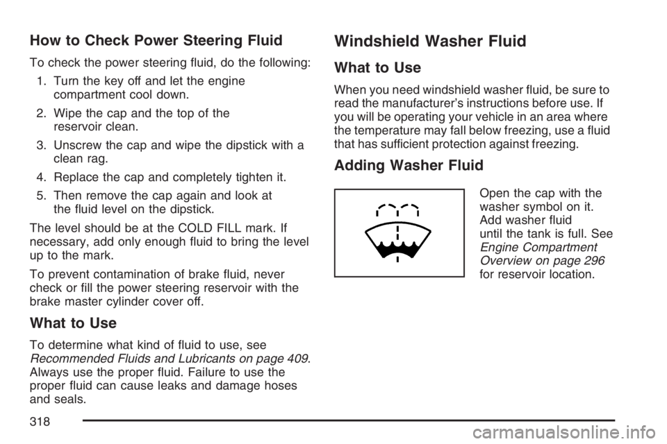 GMC SAVANA 2007 Owners Manual How to Check Power Steering Fluid
To check the power steering fluid, do the following:
1. Turn the key off and let the engine
compartment cool down.
2. Wipe the cap and the top of the
reservoir clean GMC SAVANA 2007 Owners Manual How to Check Power Steering Fluid
To check the power steering fluid, do the following:
1. Turn the key off and let the engine
compartment cool down.
2. Wipe the cap and the top of the
reservoir clean