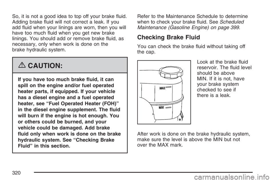 GMC SAVANA 2007  Owners Manual So, it is not a good idea to top off your brake ﬂuid.
Adding brake ﬂuid will not correct a leak. If you
add ﬂuid when your linings are worn, then you will
have too much ﬂuid when you get new b