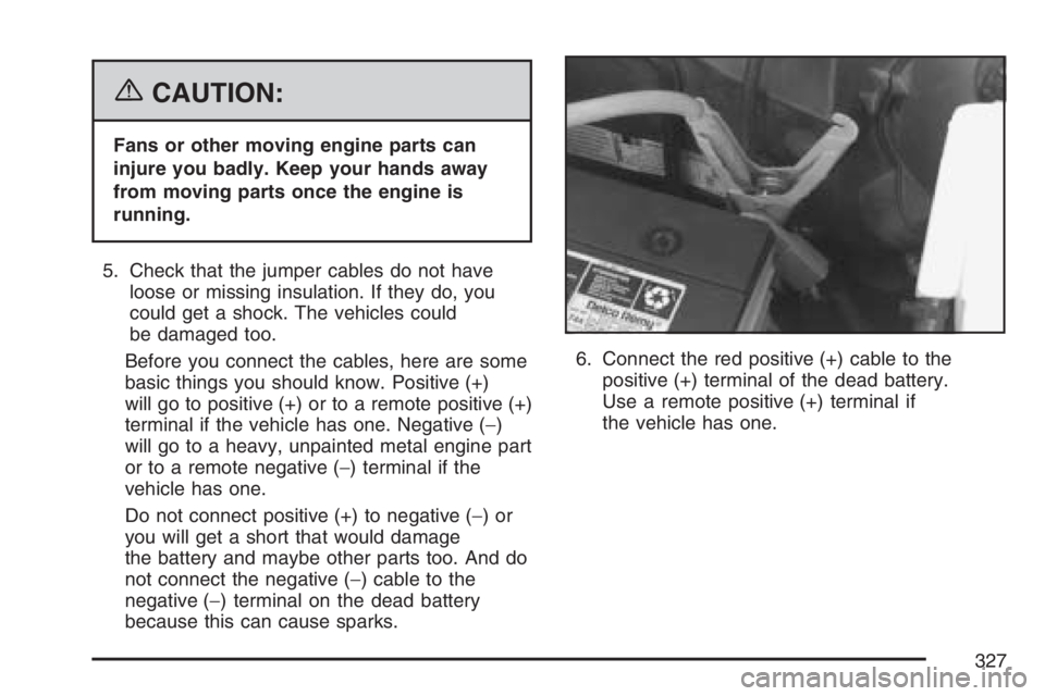 GMC SAVANA 2007 Owners Manual {CAUTION:
Fans or other moving engine parts can
injure you badly. Keep your hands away
from moving parts once the engine is
running.
5. Check that the jumper cables do not have
loose or missing insula GMC SAVANA 2007 Owners Manual {CAUTION:
Fans or other moving engine parts can
injure you badly. Keep your hands away
from moving parts once the engine is
running.
5. Check that the jumper cables do not have
loose or missing insula