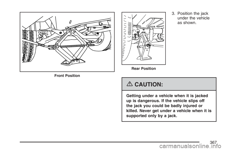 GMC SAVANA 2007  Owners Manual 3. Position the jack
under the vehicle
as shown.
{CAUTION:
Getting under a vehicle when it is jacked
up is dangerous. If the vehicle slips off
the jack you could be badly injured or
killed. Never get 