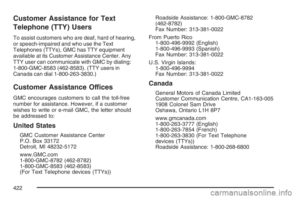 GMC SAVANA 2007 Owners Manual Customer Assistance for Text
Telephone (TTY) Users
To assist customers who are deaf, hard of hearing,
or speech-impaired and who use the Text
Telephones (TTYs), GMC has TTY equipment
available at its GMC SAVANA 2007 Owners Manual Customer Assistance for Text
Telephone (TTY) Users
To assist customers who are deaf, hard of hearing,
or speech-impaired and who use the Text
Telephones (TTYs), GMC has TTY equipment
available at its