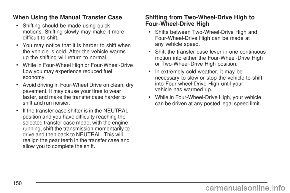 GMC SIERRA 2007 Owners Manual When Using the Manual Transfer Case
Shifting should be made using quick
motions. Shifting slowly may make it more
difficult to shift.
You may notice that it is harder to shift when
the vehicle is col GMC SIERRA 2007 Owners Manual When Using the Manual Transfer Case
Shifting should be made using quick
motions. Shifting slowly may make it more
difficult to shift.
You may notice that it is harder to shift when
the vehicle is col
