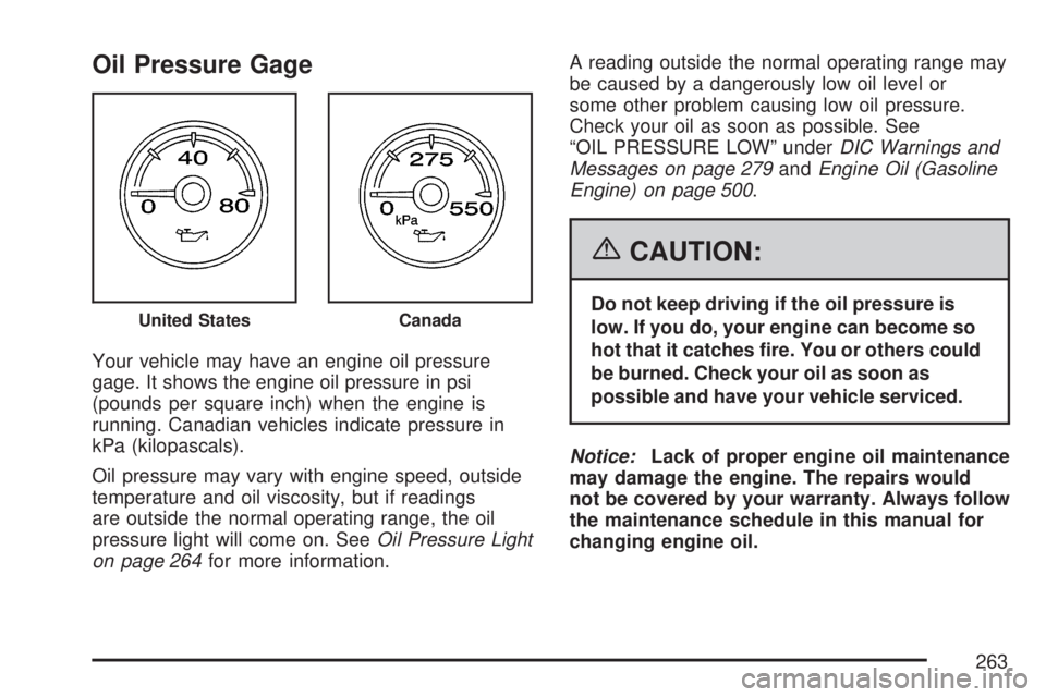 GMC SIERRA 2007 Owners Manual Oil Pressure Gage
Your vehicle may have an engine oil pressure
gage. It shows the engine oil pressure in psi
(pounds per square inch) when the engine is
running. Canadian vehicles indicate pressure in GMC SIERRA 2007 Owners Manual Oil Pressure Gage
Your vehicle may have an engine oil pressure
gage. It shows the engine oil pressure in psi
(pounds per square inch) when the engine is
running. Canadian vehicles indicate pressure in