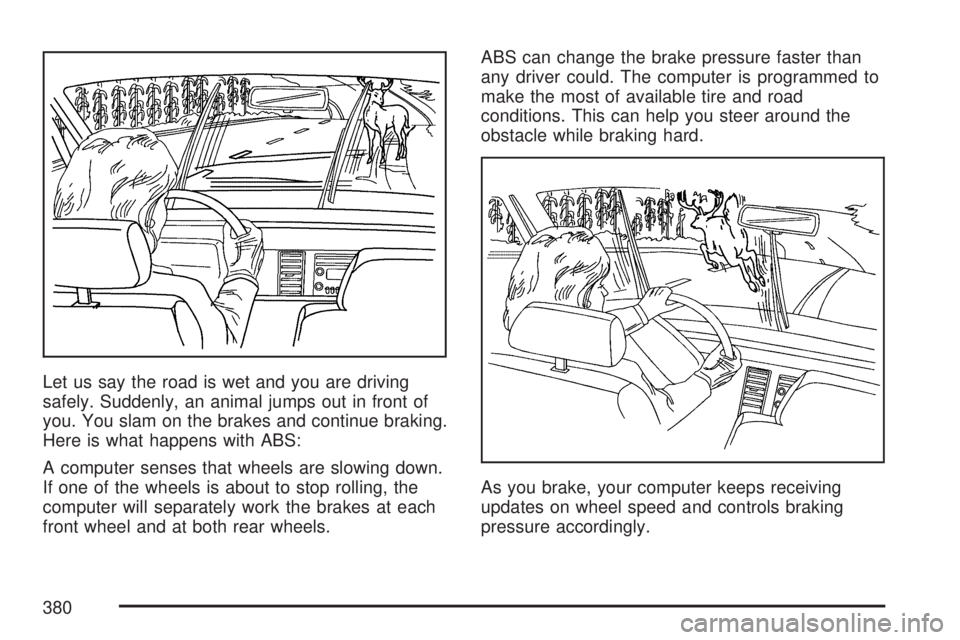 GMC SIERRA 2007 Owners Manual Let us say the road is wet and you are driving
safely. Suddenly, an animal jumps out in front of
you. You slam on the brakes and continue braking.
Here is what happens with ABS:
A computer senses that GMC SIERRA 2007 Owners Manual Let us say the road is wet and you are driving
safely. Suddenly, an animal jumps out in front of
you. You slam on the brakes and continue braking.
Here is what happens with ABS:
A computer senses that