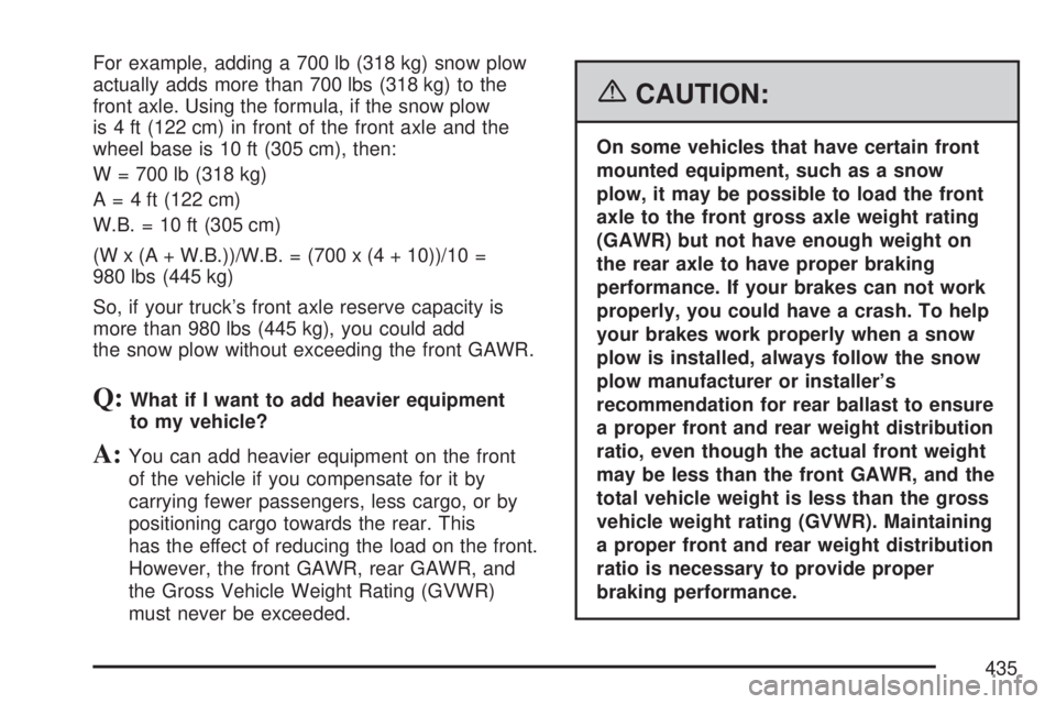 GMC SIERRA 2007 Owners Manual For example, adding a 700 lb (318 kg) snow plow
actually adds more than 700 lbs (318 kg) to the
front axle. Using the formula, if the snow plow
is 4 ft (122 cm) in front of the front axle and the
whee GMC SIERRA 2007 Owners Manual For example, adding a 700 lb (318 kg) snow plow
actually adds more than 700 lbs (318 kg) to the
front axle. Using the formula, if the snow plow
is 4 ft (122 cm) in front of the front axle and the
whee
