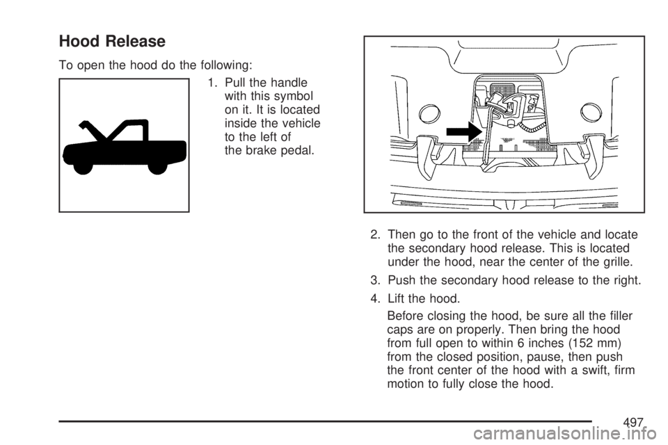 GMC SIERRA 2007  Owners Manual Hood Release
To open the hood do the following:
1. Pull the handle
with this symbol
on it. It is located
inside the vehicle
to the left of
the brake pedal.
2. Then go to the front of the vehicle and l
