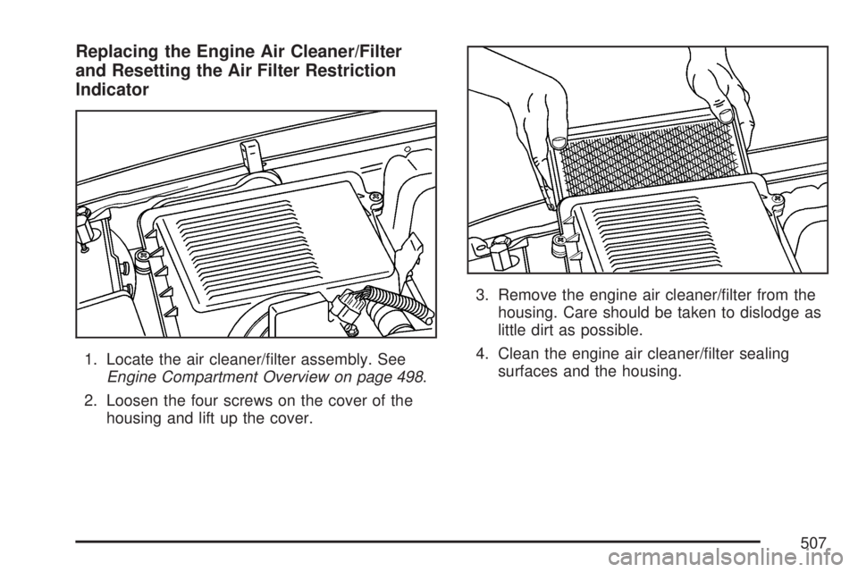 GMC SIERRA 2007  Owners Manual Replacing the Engine Air Cleaner/Filter
and Resetting the Air Filter Restriction
Indicator
1. Locate the air cleaner/�lter assembly. See
Engine Compartment Overview on page 498.
2. Loosen the four scr