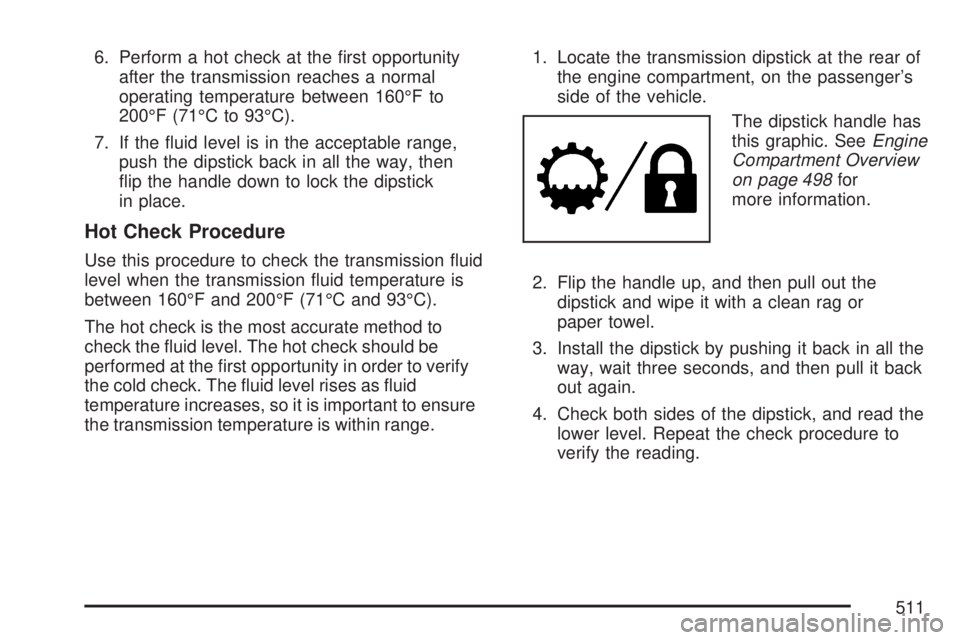 GMC SIERRA 2007  Owners Manual 6. Perform a hot check at the �rst opportunity
after the transmission reaches a normal
operating temperature between 160°F to
200°F (71°C to 93°C).
7. If the �uid level is in the acceptable range,