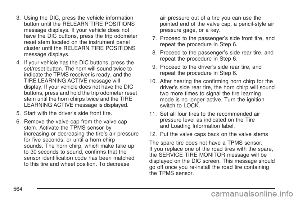 GMC SIERRA 2007  Owners Manual 3. Using the DIC, press the vehicle information
button until the RELEARN TIRE POSITIONS
message displays. If your vehicle does not
have the DIC buttons, press the trip odometer
reset stem located on t