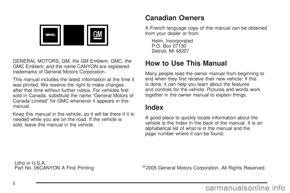 GMC CANYON 2006 Owners Manual GENERAL MOTORS, GM, the GM Emblem, GMC, the
GMC Emblem, and the name CANYON are registered
trademarks of General Motors Corporation.
This manual includes the latest information at the time it
was prin GMC CANYON 2006 Owners Manual GENERAL MOTORS, GM, the GM Emblem, GMC, the
GMC Emblem, and the name CANYON are registered
trademarks of General Motors Corporation.
This manual includes the latest information at the time it
was prin
