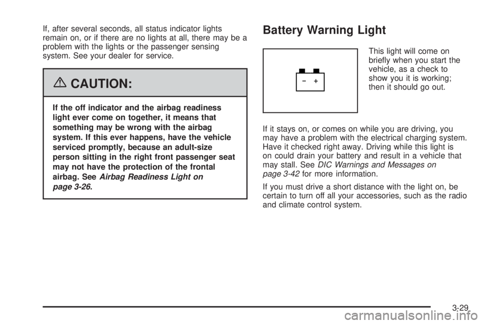 GMC CANYON 2006 Owners Manual If, after several seconds, all status indicator lights
remain on, or if there are no lights at all, there may be a
problem with the lights or the passenger sensing
system. See your dealer for service. GMC CANYON 2006 Owners Manual If, after several seconds, all status indicator lights
remain on, or if there are no lights at all, there may be a
problem with the lights or the passenger sensing
system. See your dealer for service.