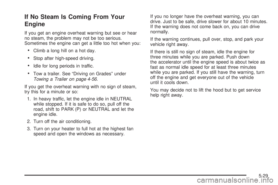 GMC CANYON 2006 Owners Manual If No Steam Is Coming From Your
Engine
If you get an engine overheat warning but see or hear
no steam, the problem may not be too serious.
Sometimes the engine can get a little too hot when you:
Clim GMC CANYON 2006 Owners Manual If No Steam Is Coming From Your
Engine
If you get an engine overheat warning but see or hear
no steam, the problem may not be too serious.
Sometimes the engine can get a little too hot when you:
Clim