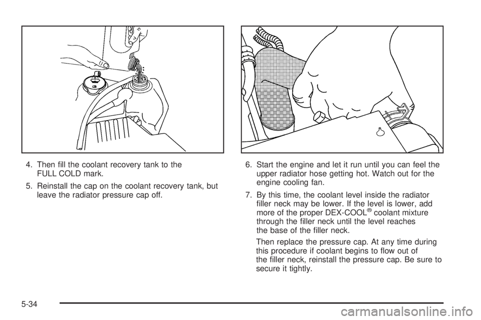 GMC CANYON 2006  Owners Manual 4. Then �ll the coolant recovery tank to the
FULL COLD mark.
5. Reinstall the cap on the coolant recovery tank, but
leave the radiator pressure cap off.6. Start the engine and let it run until you can