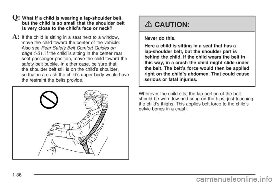 GMC CANYON 2006 Service Manual Q:What if a child is wearing a lap-shoulder belt,
but the child is so small that the shoulder belt
is very close to the child’s face or neck?
A:If the child is sitting in a seat next to a window,
mo GMC CANYON 2006 Service Manual Q:What if a child is wearing a lap-shoulder belt,
but the child is so small that the shoulder belt
is very close to the child’s face or neck?
A:If the child is sitting in a seat next to a window,
mo