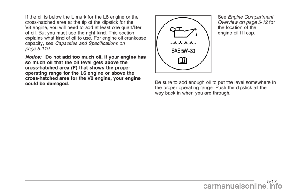 GMC ENVOY 2006 Manual Online If the oil is below the L mark for the L6 engine or the
cross-hatched area at the tip of the dipstick for the
V8 engine, you will need to add at least one quart/liter
of oil. But you must use the righ