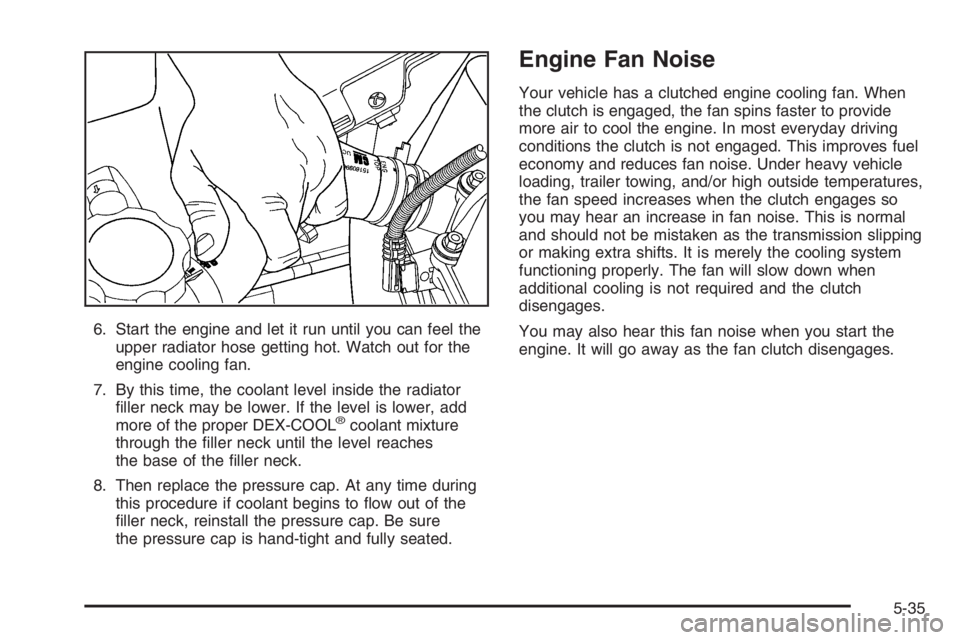 GMC ENVOY 2006  Owners Manual 6. Start the engine and let it run until you can feel the
upper radiator hose getting hot. Watch out for the
engine cooling fan.
7. By this time, the coolant level inside the radiator
�ller neck may b