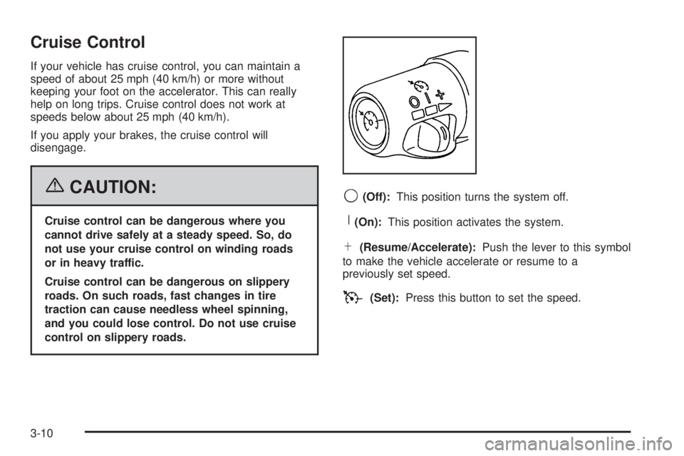 GMC SAVANA 2006 Owners Manual Cruise Control
If your vehicle has cruise control, you can maintain a
speed of about 25 mph (40 km/h) or more without
keeping your foot on the accelerator. This can really
help on long trips. Cruise c GMC SAVANA 2006 Owners Manual Cruise Control
If your vehicle has cruise control, you can maintain a
speed of about 25 mph (40 km/h) or more without
keeping your foot on the accelerator. This can really
help on long trips. Cruise c