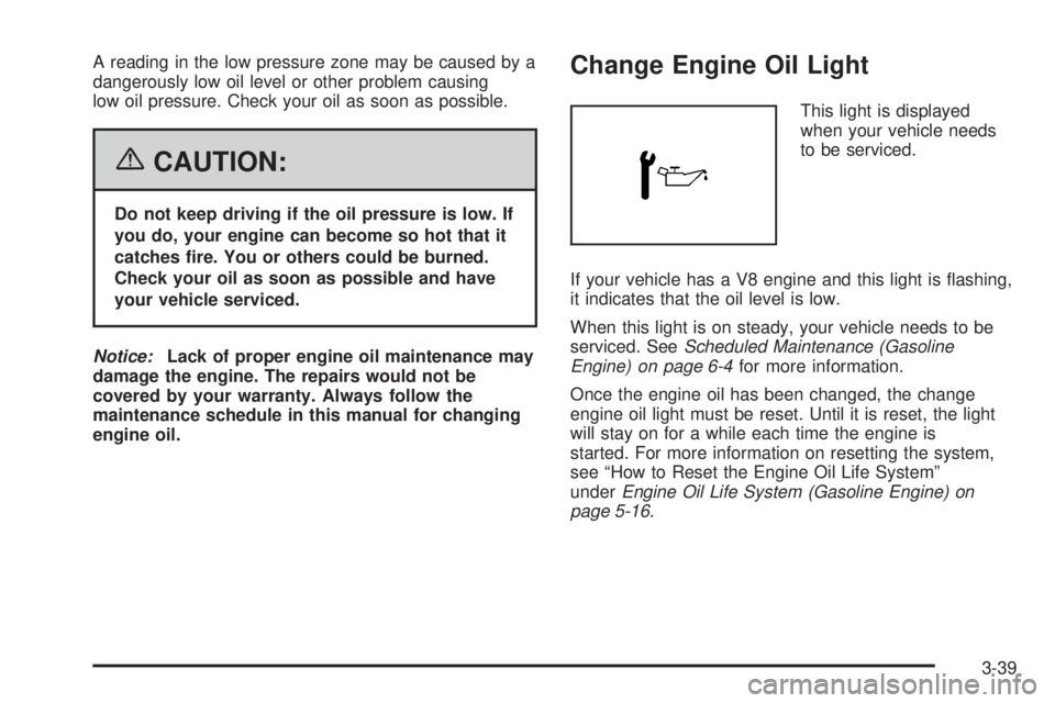 GMC SAVANA 2006  Owners Manual A reading in the low pressure zone may be caused by a
dangerously low oil level or other problem causing
low oil pressure. Check your oil as soon as possible.
{CAUTION:
Do not keep driving if the oil 