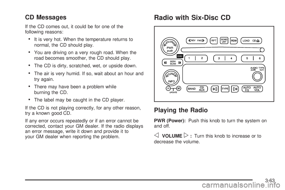 GMC SAVANA 2006 Owners Manual CD Messages
If the CD comes out, it could be for one of the
following reasons:
•It is very hot. When the temperature returns to
normal, the CD should play.
•You are driving on a very rough road. W GMC SAVANA 2006 Owners Manual CD Messages
If the CD comes out, it could be for one of the
following reasons:
•It is very hot. When the temperature returns to
normal, the CD should play.
•You are driving on a very rough road. W