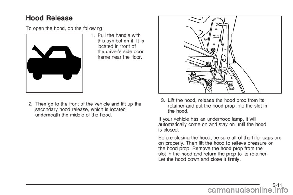 GMC SAVANA 2006  Owners Manual Hood Release
To open the hood, do the following:
1. Pull the handle with
this symbol on it. It is
located in front of
the driver’s side door
frame near the ﬂoor.
2. Then go to the front of the veh