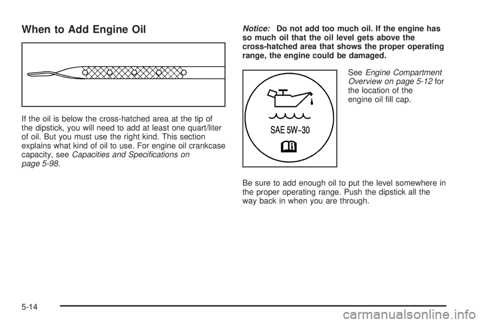 GMC SAVANA 2006 Owners Manual When to Add Engine Oil
If the oil is below the cross-hatched area at the tip of
the dipstick, you will need to add at least one quart/liter
of oil. But you must use the right kind. This section
explai GMC SAVANA 2006 Owners Manual When to Add Engine Oil
If the oil is below the cross-hatched area at the tip of
the dipstick, you will need to add at least one quart/liter
of oil. But you must use the right kind. This section
explai