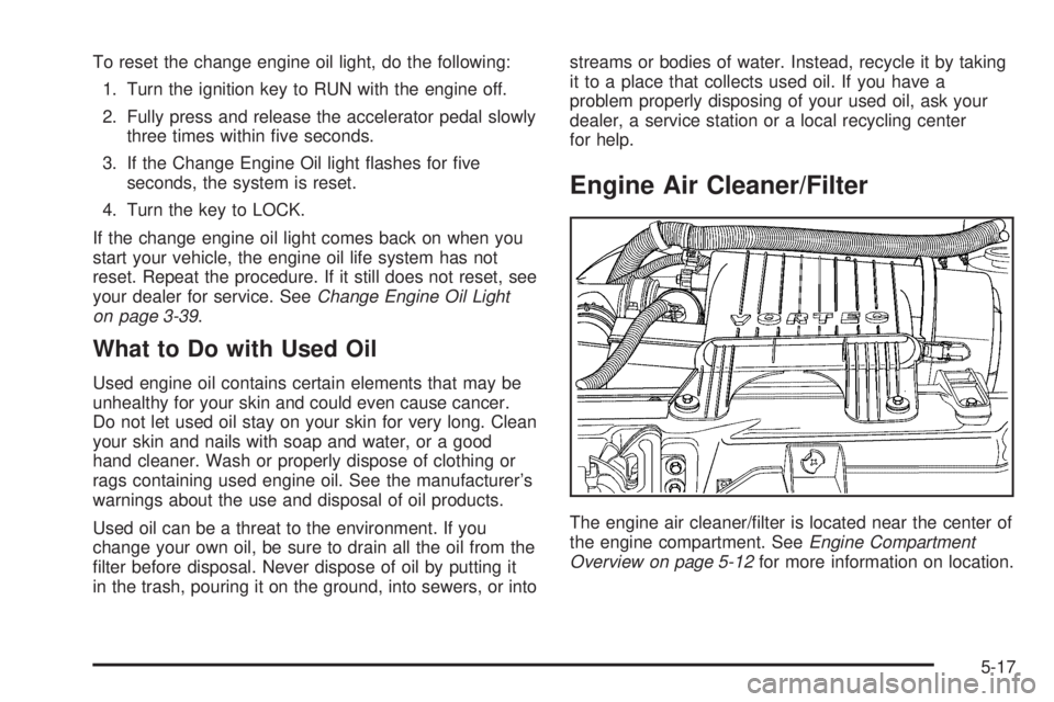 GMC SAVANA 2006 Owners Manual To reset the change engine oil light, do the following:
1. Turn the ignition key to RUN with the engine off.
2. Fully press and release the accelerator pedal slowly
three times within five seconds.
3 GMC SAVANA 2006 Owners Manual To reset the change engine oil light, do the following:
1. Turn the ignition key to RUN with the engine off.
2. Fully press and release the accelerator pedal slowly
three times within five seconds.
3