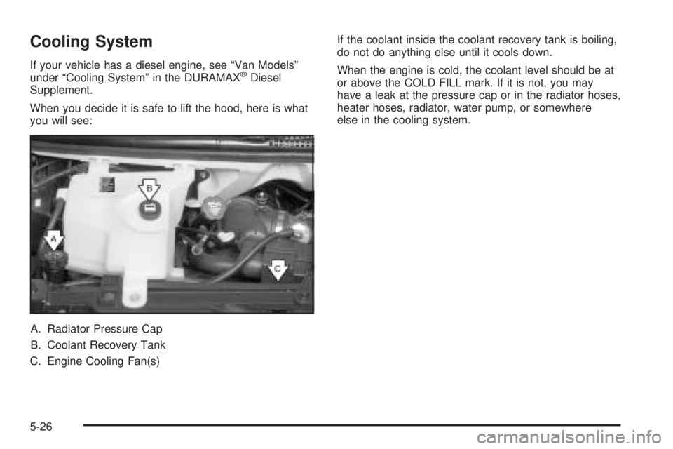 GMC SAVANA 2006 Owners Manual Cooling System
If your vehicle has a diesel engine, see “Van Models”
under “Cooling System” in the DURAMAX®Diesel
Supplement.
When you decide it is safe to lift the hood, here is what
you wil GMC SAVANA 2006 Owners Manual Cooling System
If your vehicle has a diesel engine, see “Van Models”
under “Cooling System” in the DURAMAX®Diesel
Supplement.
When you decide it is safe to lift the hood, here is what
you wil