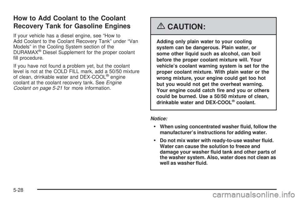 GMC SAVANA 2006 Owners Manual How to Add Coolant to the Coolant
Recovery Tank for Gasoline Engines
If your vehicle has a diesel engine, see “How to
Add Coolant to the Coolant Recovery Tank” under “Van
Models” in the Coolin GMC SAVANA 2006 Owners Manual How to Add Coolant to the Coolant
Recovery Tank for Gasoline Engines
If your vehicle has a diesel engine, see “How to
Add Coolant to the Coolant Recovery Tank” under “Van
Models” in the Coolin