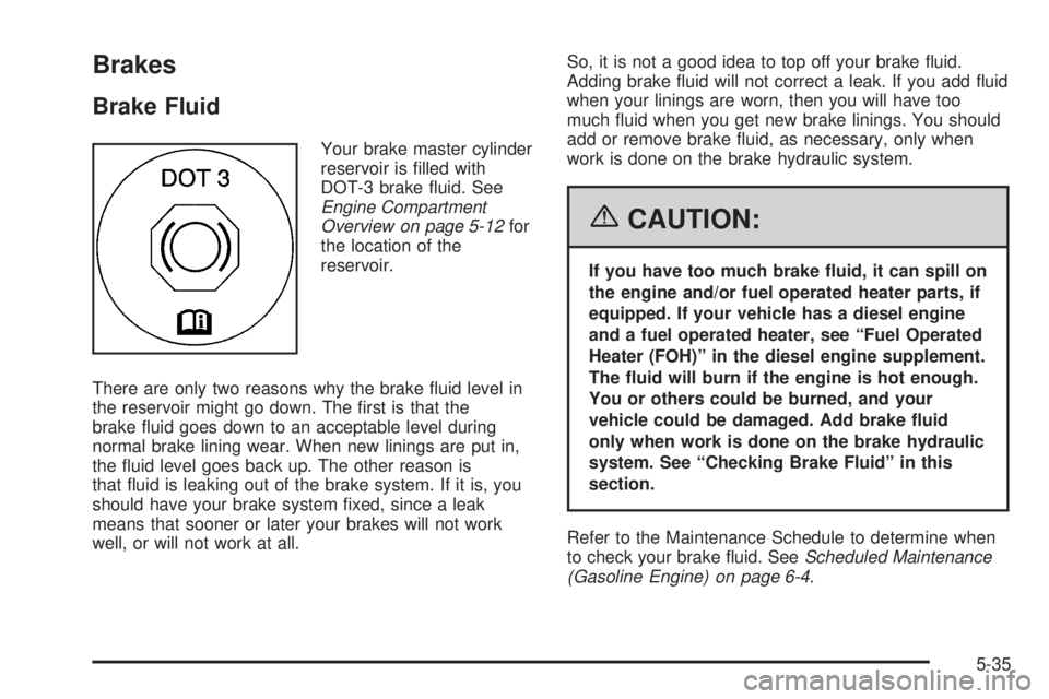 GMC SAVANA 2006 Owners Manual Brakes
Brake Fluid
Your brake master cylinder
reservoir is filled with
DOT-3 brake fluid. See
Engine Compartment
Overview on page 5-12for
the location of the
reservoir.
There are only two reasons wh GMC SAVANA 2006 Owners Manual Brakes
Brake Fluid
Your brake master cylinder
reservoir is filled with
DOT-3 brake fluid. See
Engine Compartment
Overview on page 5-12for
the location of the
reservoir.
There are only two reasons wh