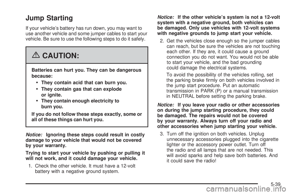 GMC SAVANA 2006 Owners Manual Jump Starting
If your vehicle’s battery has run down, you may want to
use another vehicle and some jumper cables to start your
vehicle. Be sure to use the following steps to do it safely.
{CAUTION:
GMC SAVANA 2006 Owners Manual Jump Starting
If your vehicle’s battery has run down, you may want to
use another vehicle and some jumper cables to start your
vehicle. Be sure to use the following steps to do it safely.
{CAUTION: