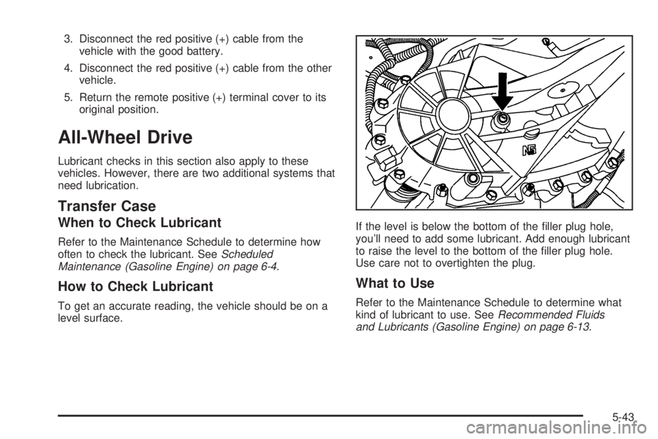 GMC SAVANA 2006 Owners Manual 3. Disconnect the red positive (+) cable from the
vehicle with the good battery.
4. Disconnect the red positive (+) cable from the other
vehicle.
5. Return the remote positive (+) terminal cover to it GMC SAVANA 2006 Owners Manual 3. Disconnect the red positive (+) cable from the
vehicle with the good battery.
4. Disconnect the red positive (+) cable from the other
vehicle.
5. Return the remote positive (+) terminal cover to it