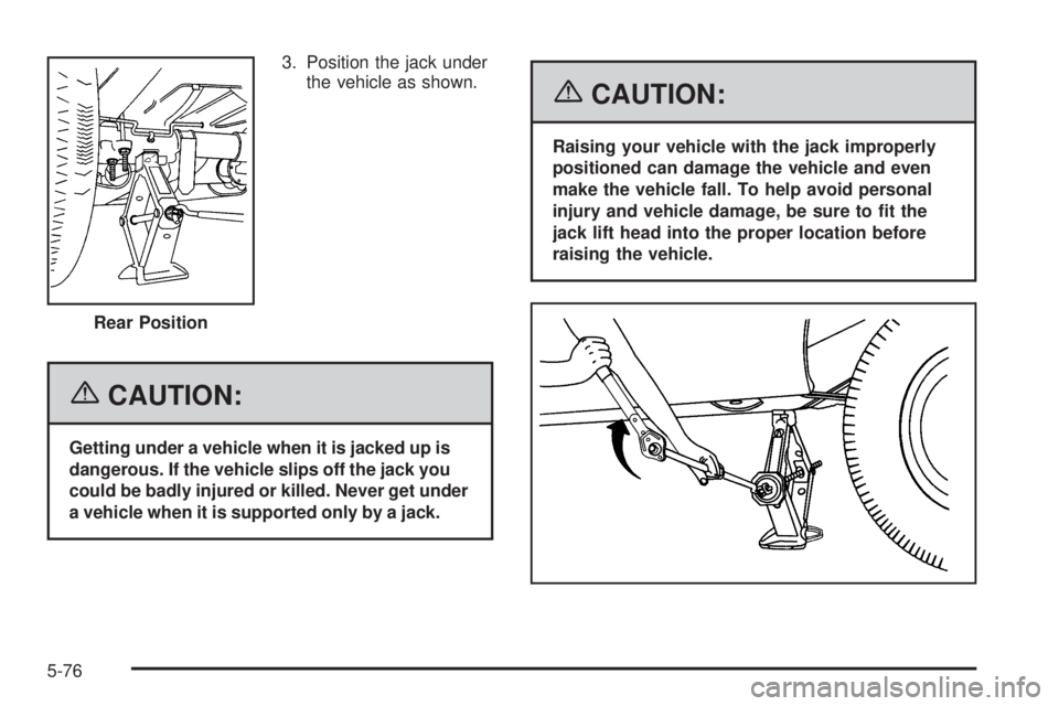 GMC SAVANA 2006 Owners Manual 3. Position the jack under
the vehicle as shown.
{CAUTION:
Getting under a vehicle when it is jacked up is
dangerous. If the vehicle slips off the jack you
could be badly injured or killed. Never get GMC SAVANA 2006 Owners Manual 3. Position the jack under
the vehicle as shown.
{CAUTION:
Getting under a vehicle when it is jacked up is
dangerous. If the vehicle slips off the jack you
could be badly injured or killed. Never get