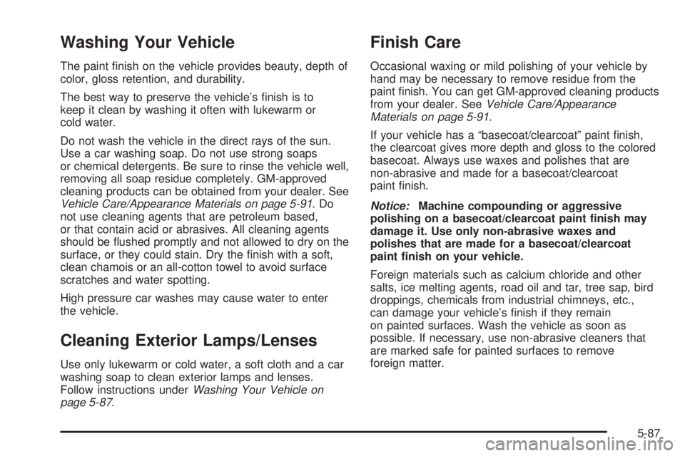 GMC SAVANA 2006 Owners Manual Washing Your Vehicle
The paint finish on the vehicle provides beauty, depth of
color, gloss retention, and durability.
The best way to preserve the vehicle’s finish is to
keep it clean by washing GMC SAVANA 2006 Owners Manual Washing Your Vehicle
The paint finish on the vehicle provides beauty, depth of
color, gloss retention, and durability.
The best way to preserve the vehicle’s finish is to
keep it clean by washing