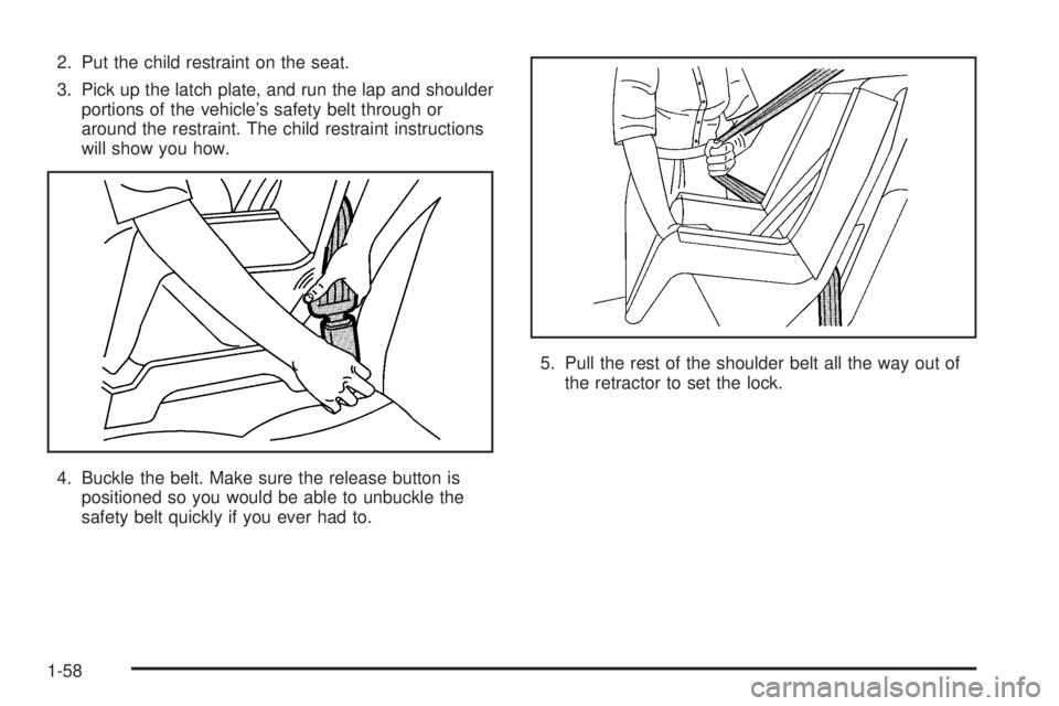 GMC SAVANA 2006 Repair Manual 2. Put the child restraint on the seat.
3. Pick up the latch plate, and run the lap and shoulder
portions of the vehicle’s safety belt through or
around the restraint. The child restraint instructio
