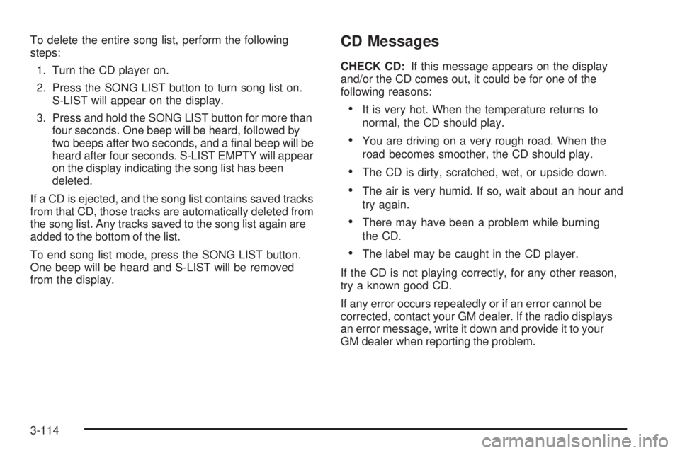 GMC SIERRA 2006 Owners Manual To delete the entire song list, perform the following
steps:
1. Turn the CD player on.
2. Press the SONG LIST button to turn song list on.
S-LIST will appear on the display.
3. Press and hold the SONG GMC SIERRA 2006 Owners Manual To delete the entire song list, perform the following
steps:
1. Turn the CD player on.
2. Press the SONG LIST button to turn song list on.
S-LIST will appear on the display.
3. Press and hold the SONG